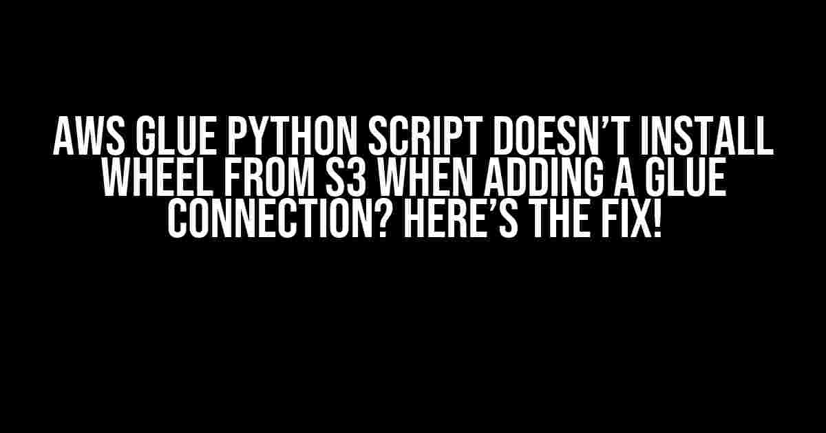 AWS Glue Python Script Doesn’t install wheel from S3 when adding a Glue Connection? Here’s the Fix!