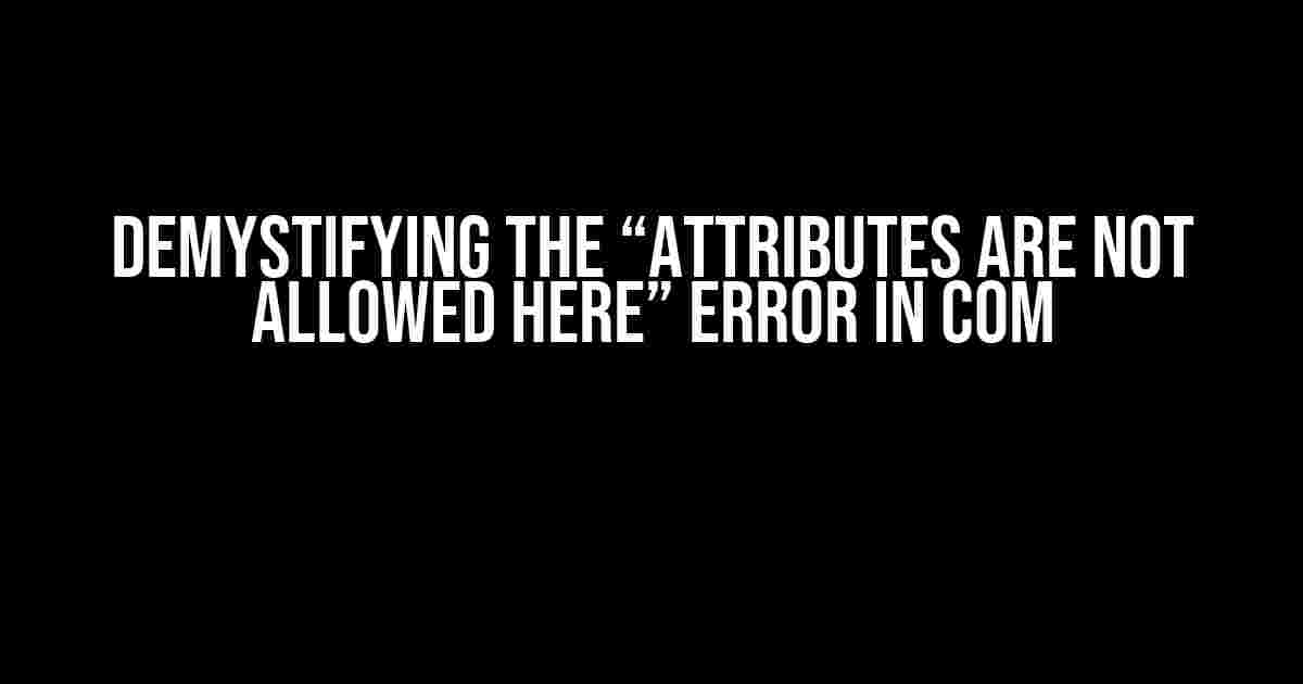 Demystifying the “Attributes are not Allowed Here” Error in COM