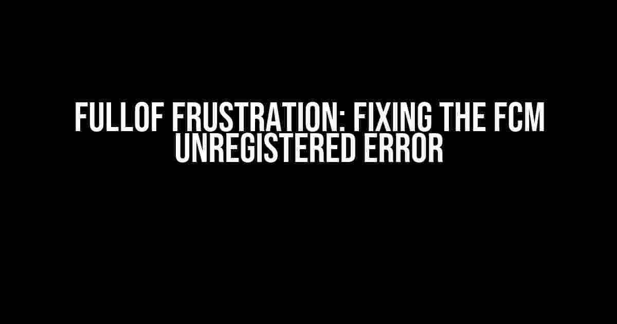 Fullof Frustration: Fixing the FCM Unregistered Error