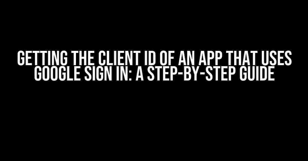 Getting the Client ID of an App that Uses Google Sign In: A Step-by-Step Guide