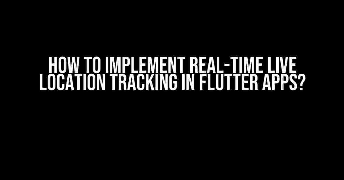 How to Implement Real-Time Live Location Tracking in Flutter Apps?