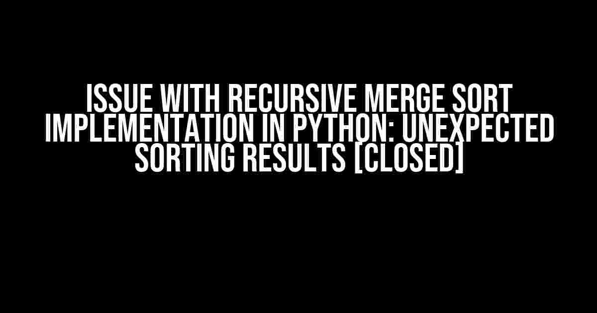 Issue with Recursive Merge Sort Implementation in Python: Unexpected Sorting Results [closed]