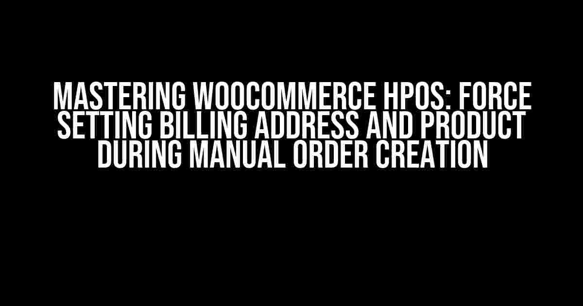 Mastering WooCommerce HPOS: Force Setting Billing Address and Product during Manual Order Creation