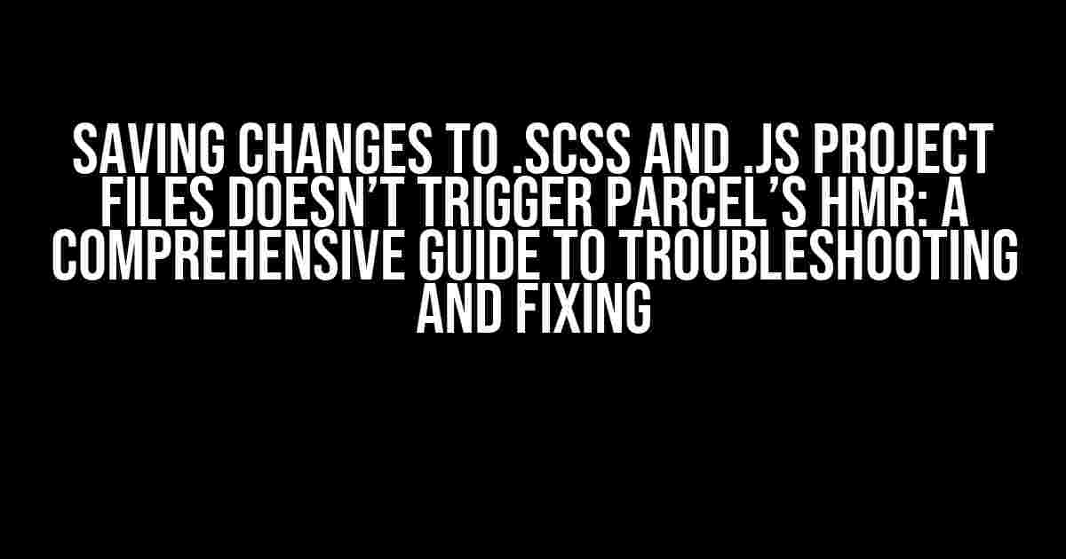 Saving Changes to .scss and .js Project Files Doesn’t Trigger Parcel’s HMR: A Comprehensive Guide to Troubleshooting and Fixing