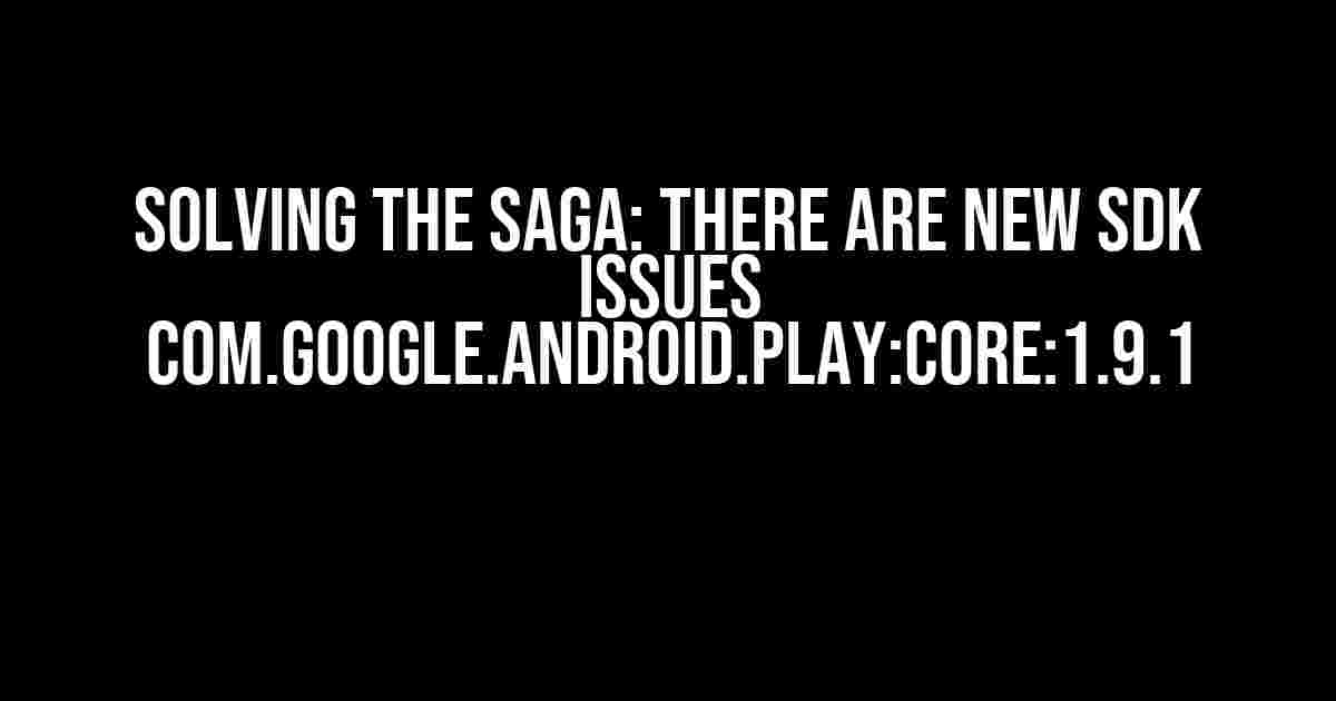 Solving the Saga: There are new SDK issues com.google.android.play:core:1.9.1