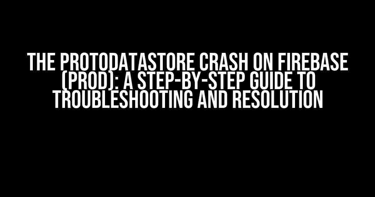 The ProtoDataStore Crash on Firebase (Prod): A Step-by-Step Guide to Troubleshooting and Resolution