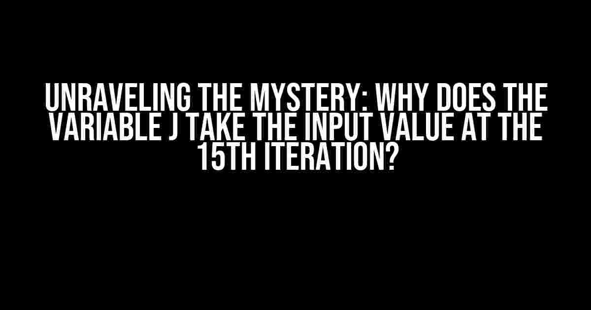 Unraveling the Mystery: Why does the Variable j Take the Input Value at the 15th Iteration?