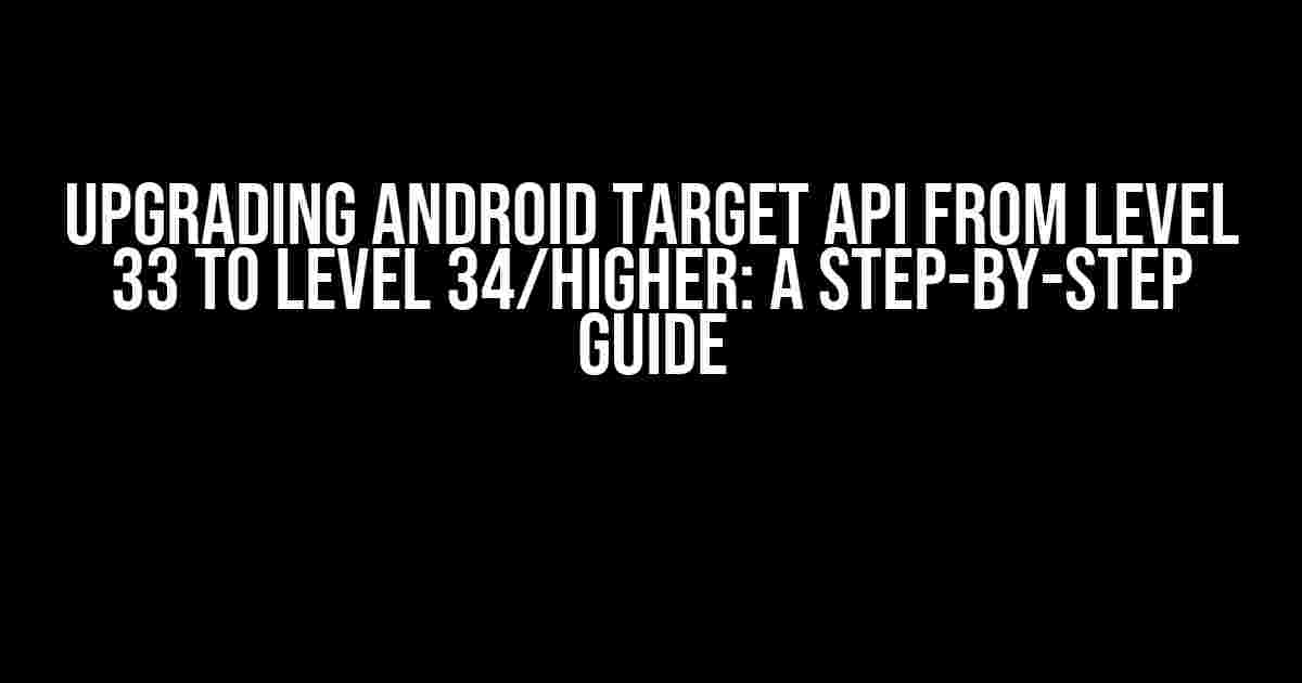 Upgrading Android Target API from Level 33 to Level 34/Higher: A Step-by-Step Guide